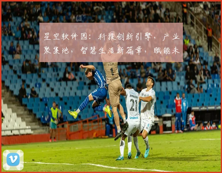 星空软件园：科技创新引擎，产业聚集地，智慧生活新篇章，赋能未来。