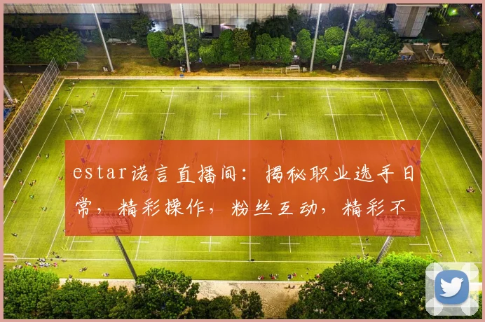 estar诺言直播间：揭秘职业选手日常，精彩操作，粉丝互动，精彩不断，不容错过