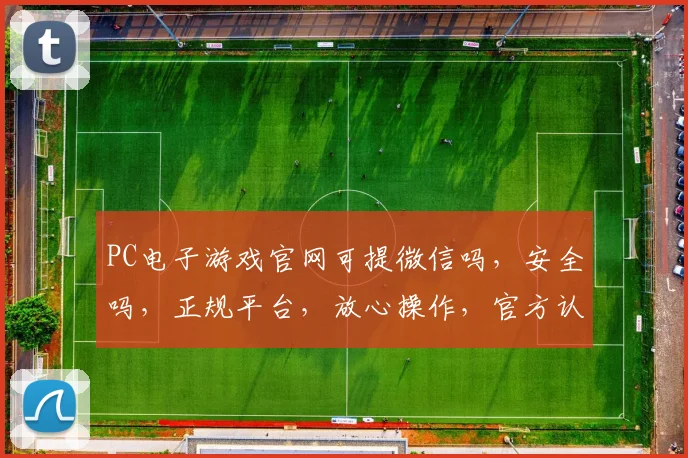 PC电子游戏官网可提微信吗，安全吗，正规平台，放心操作，官方认证