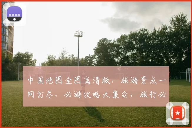 中国地图全图高清版，旅游景点一网打尽，必游攻略大集合，旅行必备