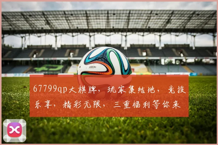 67799qp大棋牌，玩家集结地，竞技乐享，精彩无限，三重福利等你来