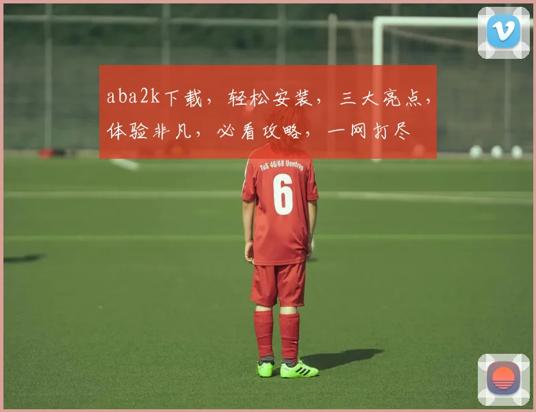 aba2k下载，轻松安装，三大亮点，体验非凡，必看攻略，一网打尽