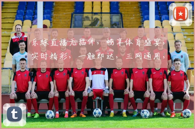 乐球直播无插件，畅享体育盛宴，实时精彩，一触即达，三网通用，体验非凡