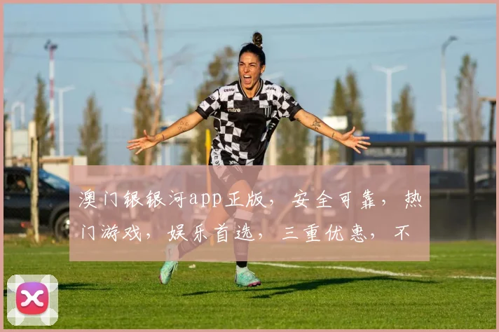 澳门银银河app正版，安全可靠，热门游戏，娱乐首选，三重优惠，不容错过