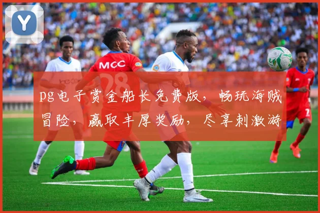 pg电子赏金船长免费版，畅玩海贼冒险，赢取丰厚奖励，尽享刺激游戏体验，不容错过