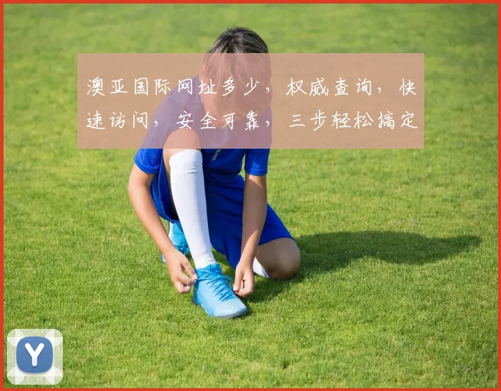 澳亚国际网址多少，权威查询，快速访问，安全可靠，三步轻松搞定，不容错过